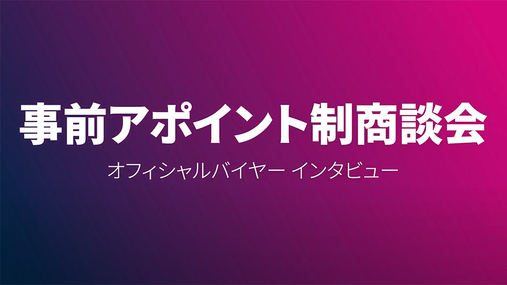 事前アポイントメント制商談会 オフィシャルバイヤーインタビュー
